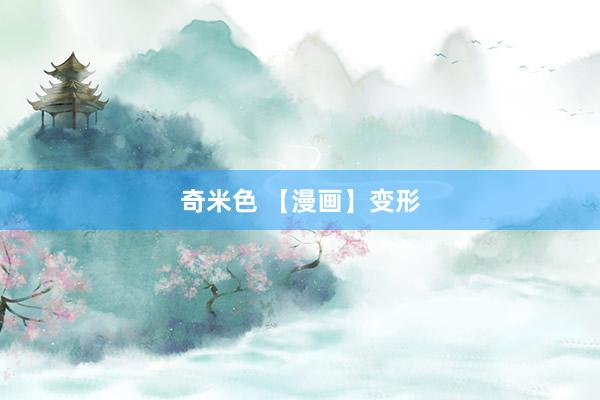 奇米色 【漫画】变形