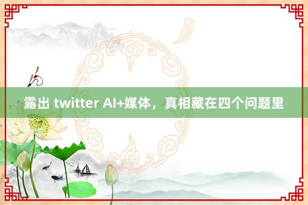 露出 twitter AI+媒体，真相藏在四个问题里