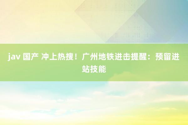 jav 国产 冲上热搜！广州地铁进击提醒：预留进站技能