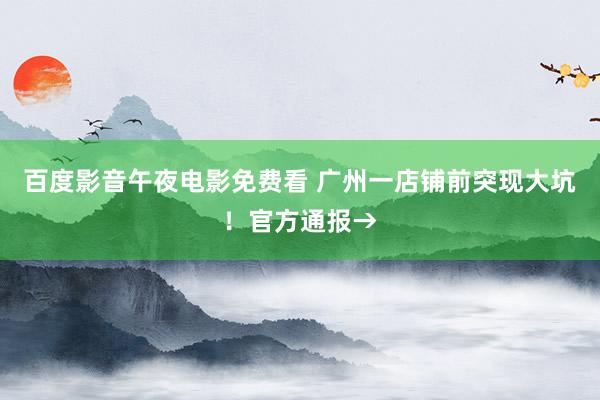 百度影音午夜电影免费看 广州一店铺前突现大坑！官方通报→
