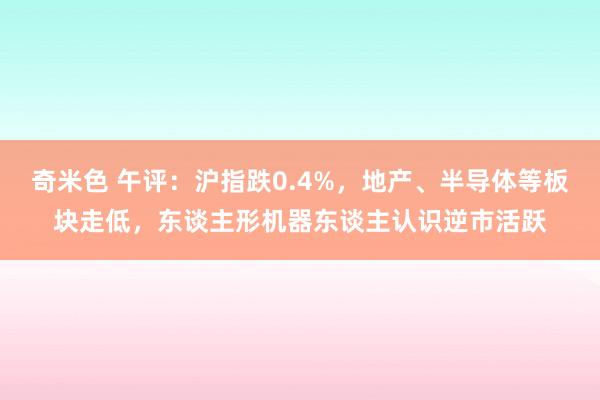 奇米色 午评：沪指跌0.4%，地产、半导体等板块走低，东谈主形机器东谈主认识逆市活跃