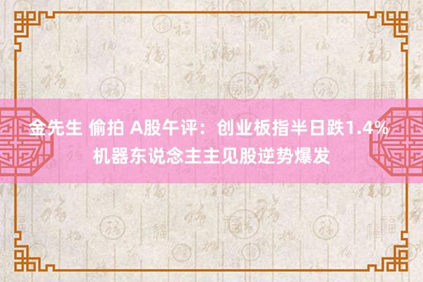 金先生 偷拍 A股午评：创业板指半日跌1.4% 机器东说念主主见股逆势爆发