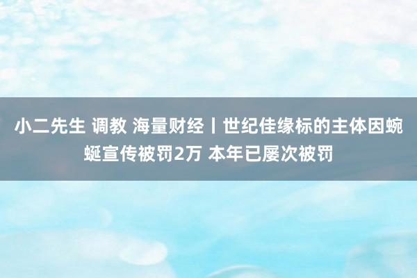 小二先生 调教 海量财经丨世纪佳缘标的主体因蜿蜒宣传被罚2万 本年已屡次被罚