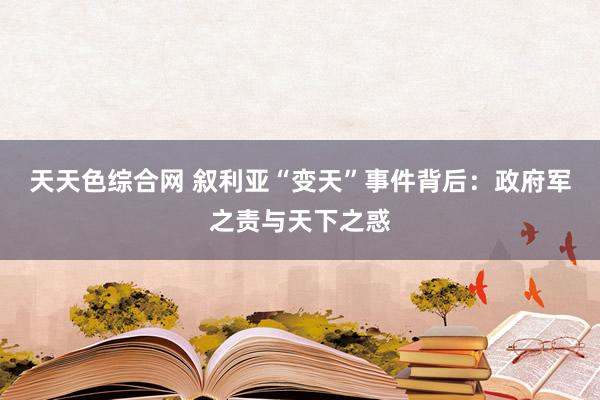 天天色综合网 叙利亚“变天”事件背后：政府军之责与天下之惑