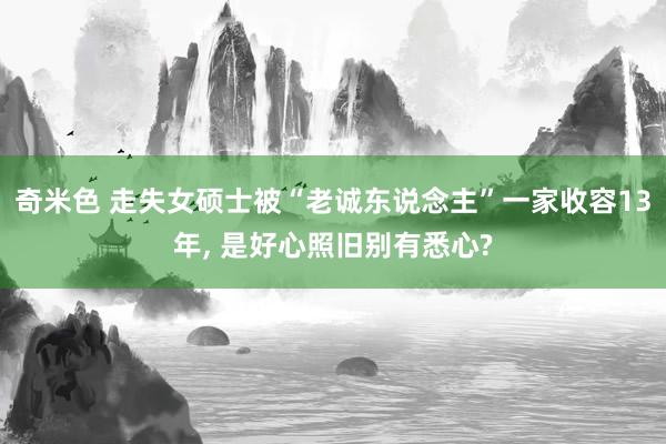 奇米色 走失女硕士被“老诚东说念主”一家收容13年， 是好心照旧别有悉心?