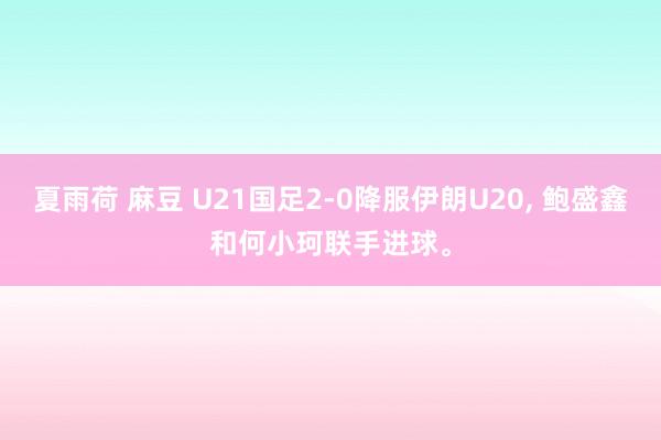 夏雨荷 麻豆 U21国足2-0降服伊朗U20, 鲍盛鑫和何小珂联手进球。