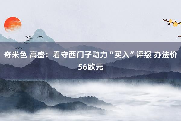 奇米色 高盛：看守西门子动力“买入”评级 办法价56欧元