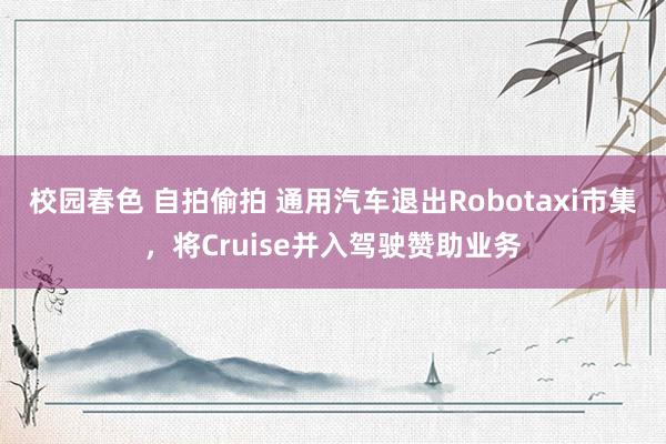校园春色 自拍偷拍 通用汽车退出Robotaxi市集，将Cruise并入驾驶赞助业务