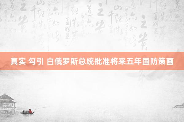 真实 勾引 白俄罗斯总统批准将来五年国防策画