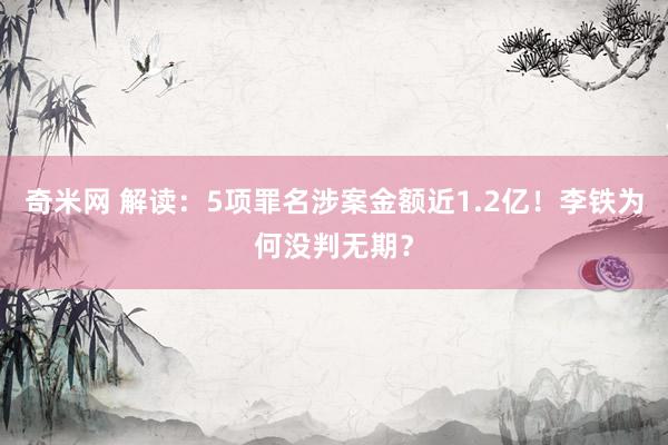 奇米网 解读：5项罪名涉案金额近1.2亿！李铁为何没判无期？