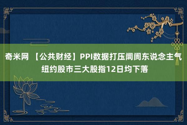 奇米网 【公共财经】PPI数据打压阛阓东说念主气 纽约股市三大股指12日均下落