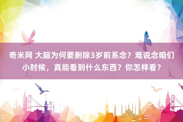 奇米网 大脑为何要删除3岁前系念？难说念咱们小时候，真能看到什么东西？你怎样看？