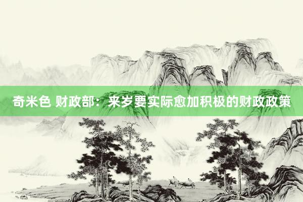奇米色 财政部：来岁要实际愈加积极的财政政策