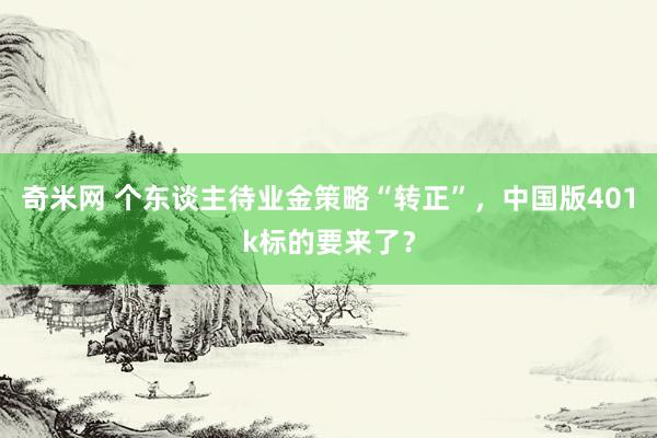 奇米网 个东谈主待业金策略“转正”，中国版401k标的要来了？