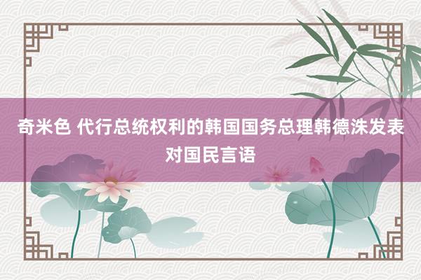 奇米色 代行总统权利的韩国国务总理韩德洙发表对国民言语