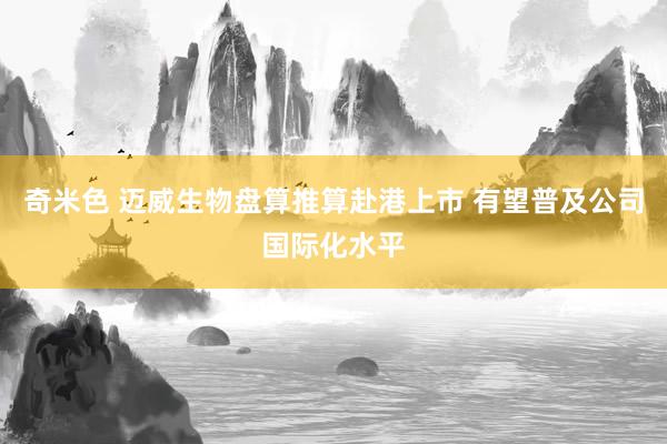 奇米色 迈威生物盘算推算赴港上市 有望普及公司国际化水平