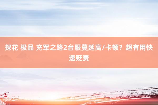 探花 极品 充军之路2台服蔓延高/卡顿？超有用快速贬责