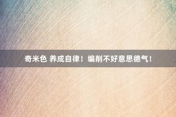奇米色 养成自律！编削不好意思德气！