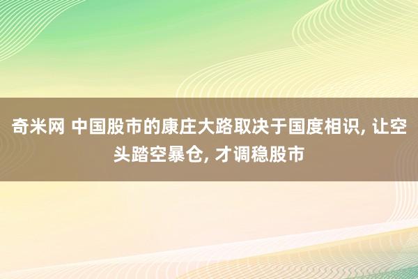 奇米网 中国股市的康庄大路取决于国度相识, 让空头踏空暴仓, 才调稳股市