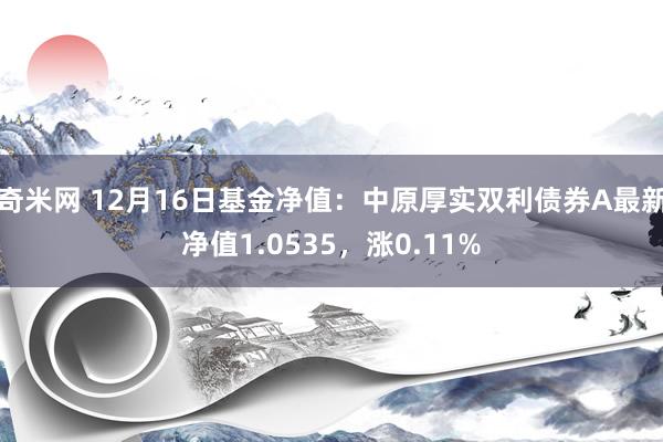 奇米网 12月16日基金净值：中原厚实双利债券A最新净值1.0535，涨0.11%