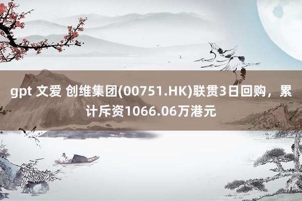 gpt 文爱 创维集团(00751.HK)联贯3日回购，累计斥资1066.06万港元
