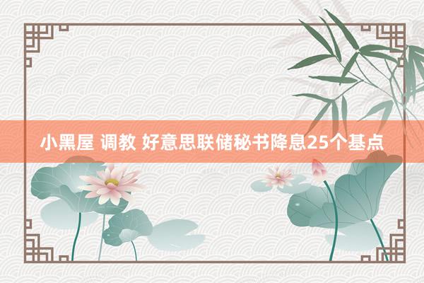 小黑屋 调教 好意思联储秘书降息25个基点