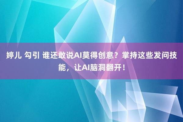 婷儿 勾引 谁还敢说AI莫得创意？掌持这些发问技能，让AI脑洞翻开！
