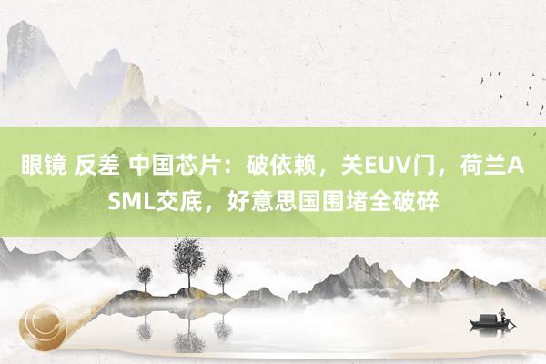 眼镜 反差 中国芯片：破依赖，关EUV门，荷兰ASML交底，好意思国围堵全破碎