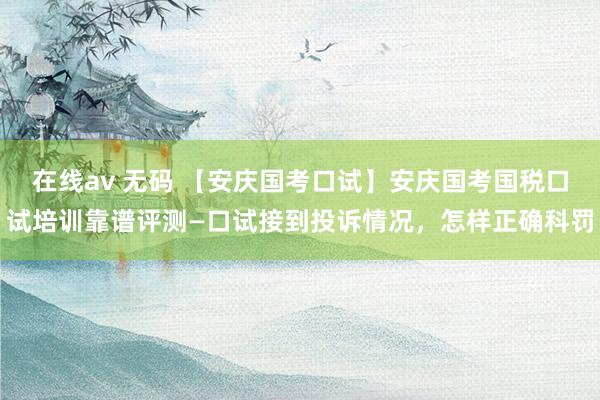 在线av 无码 【安庆国考口试】安庆国考国税口试培训靠谱评测—口试接到投诉情况，怎样正确科罚