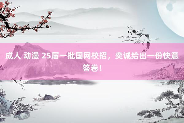成人 动漫 25届一批国网校招，奕诚给出一份快意答卷！
