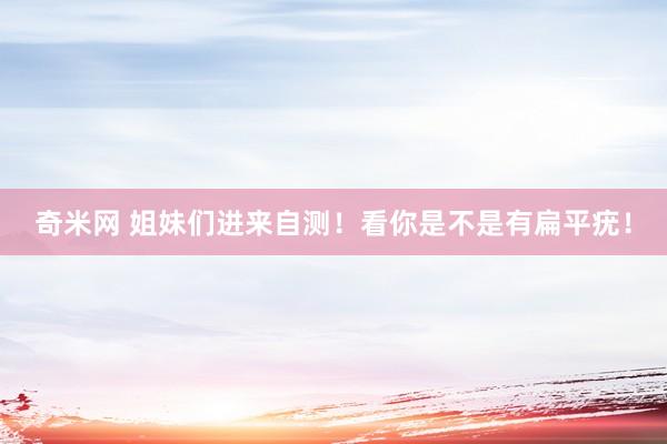奇米网 姐妹们进来自测！看你是不是有扁平疣！