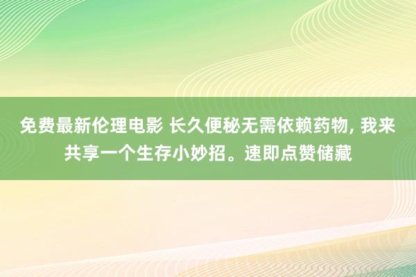 免费最新伦理电影 长久便秘无需依赖药物, 我来共享一个生存小妙招。速即点赞储藏