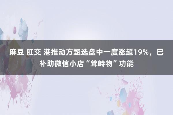 麻豆 肛交 港推动方甄选盘中一度涨超19%，已补助微信小店“耸峙物”功能