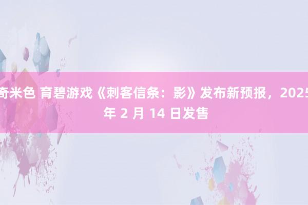 奇米色 育碧游戏《刺客信条：影》发布新预报，2025 年 2 月 14 日发售