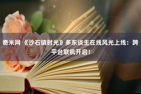 奇米网 《沙石镇时光》多东谈主在线风光上线：跨平台联机开启！