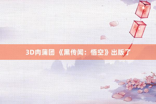 3D肉蒲团 《黑传闻：悟空》出版了