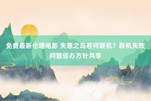 免费最新伦理电影 失意之岛若何联机？联机失败问题惩办方针共享