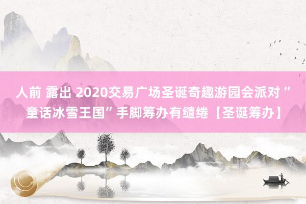 人前 露出 2020交易广场圣诞奇趣游园会派对“童话冰雪王国”手脚筹办有缱绻【圣诞筹办】