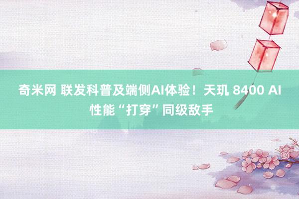 奇米网 联发科普及端侧AI体验！天玑 8400 AI 性能“打穿”同级敌手