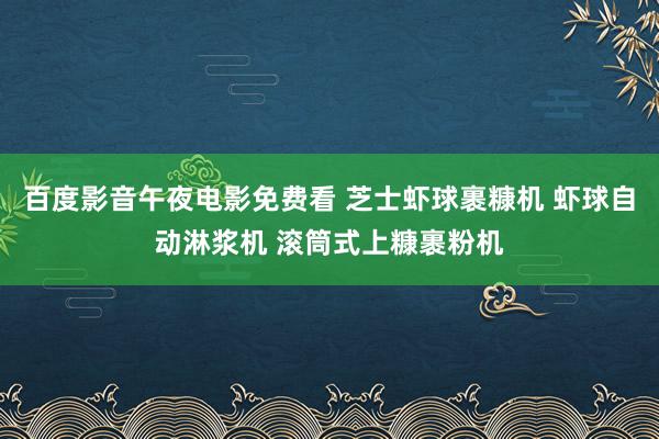 百度影音午夜电影免费看 芝士虾球裹糠机 虾球自动淋浆机 滚筒式上糠裹粉机