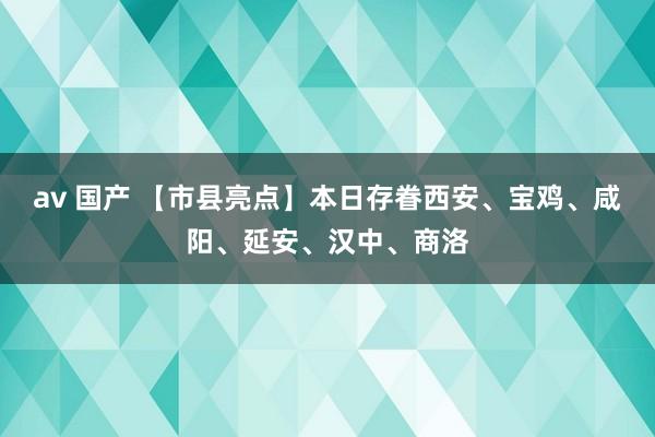 av 国产 【市县亮点】本日存眷西安、宝鸡、咸阳、延安、汉中、商洛