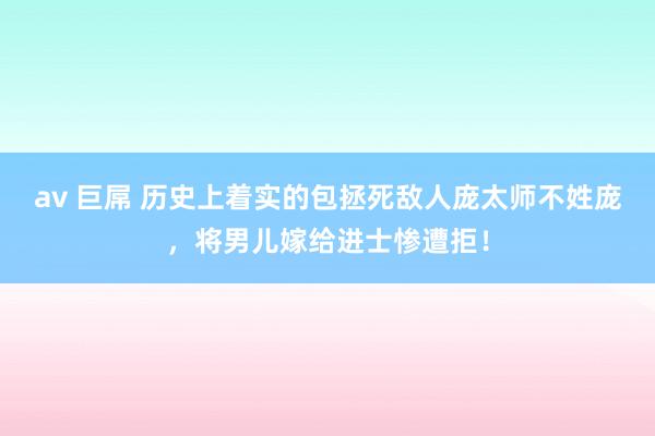 av 巨屌 历史上着实的包拯死敌人庞太师不姓庞，将男儿嫁给进士惨遭拒！
