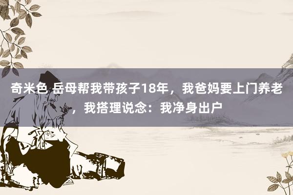 奇米色 岳母帮我带孩子18年，我爸妈要上门养老，我搭理说念：我净身出户