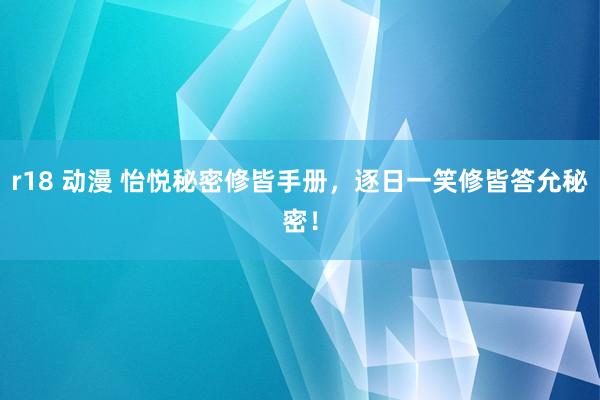 r18 动漫 怡悦秘密修皆手册，逐日一笑修皆答允秘密！