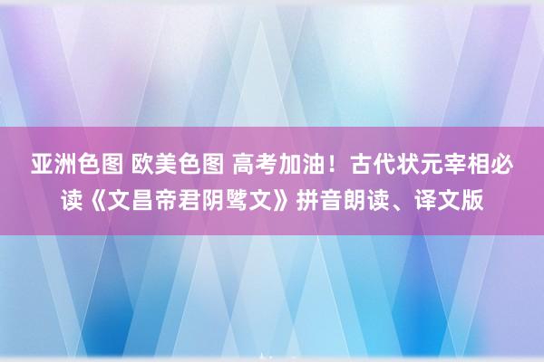 亚洲色图 欧美色图 高考加油！古代状元宰相必读《文昌帝君阴骘文》拼音朗读、译文版