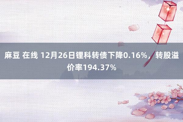 麻豆 在线 12月26日锂科转债下降0.16%，转股溢价率194.37%