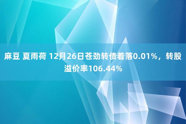 麻豆 夏雨荷 12月26日苍劲转债着落0.01%，转股溢价率106.44%