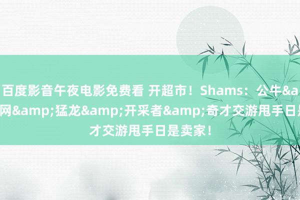 百度影音午夜电影免费看 开超市！Shams：公牛&篮网&猛龙&开采者&奇才交游甩手日是卖家！