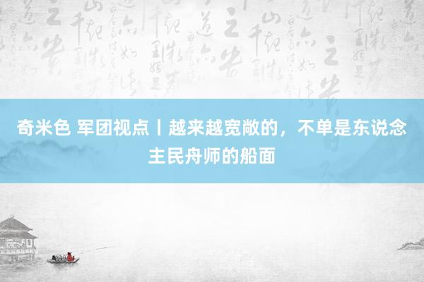 奇米色 军团视点丨越来越宽敞的，不单是东说念主民舟师的船面