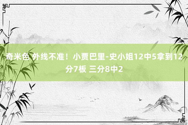 奇米色 外线不准！小贾巴里-史小姐12中5拿到12分7板 三分8中2